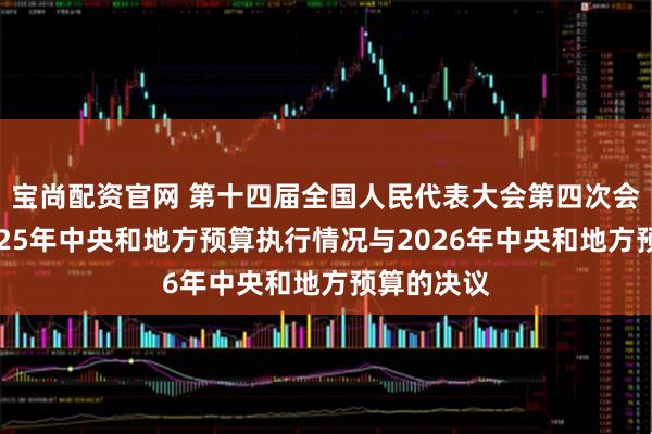宝尚配资官网 第十四届全国人民代表大会第四次会议关于2025年中央和地方预算执行情况与2026年中央和地方预算的决议